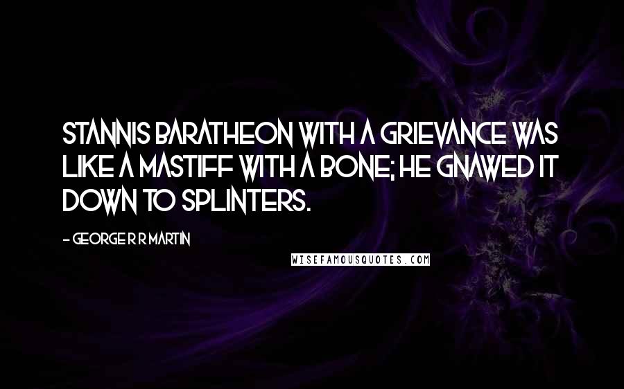 George R R Martin Quotes: Stannis Baratheon with a grievance was like a mastiff with a bone; he gnawed it down to splinters.
