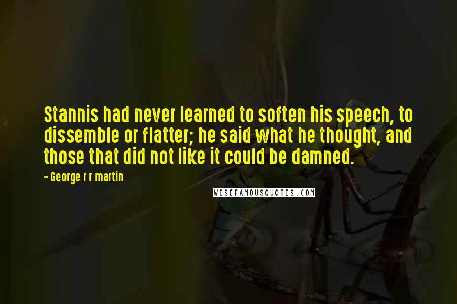 George R R Martin Quotes: Stannis had never learned to soften his speech, to dissemble or flatter; he said what he thought, and those that did not like it could be damned.
