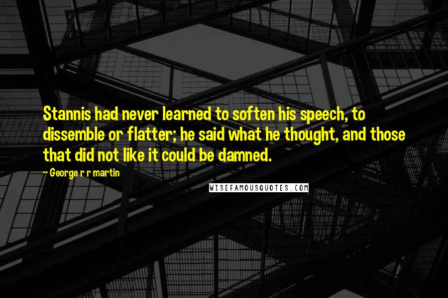 George R R Martin Quotes: Stannis had never learned to soften his speech, to dissemble or flatter; he said what he thought, and those that did not like it could be damned.