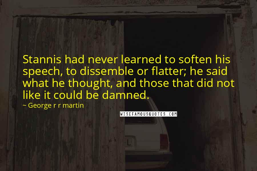 George R R Martin Quotes: Stannis had never learned to soften his speech, to dissemble or flatter; he said what he thought, and those that did not like it could be damned.