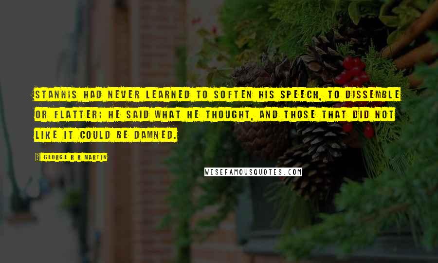 George R R Martin Quotes: Stannis had never learned to soften his speech, to dissemble or flatter; he said what he thought, and those that did not like it could be damned.