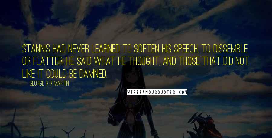 George R R Martin Quotes: Stannis had never learned to soften his speech, to dissemble or flatter; he said what he thought, and those that did not like it could be damned.