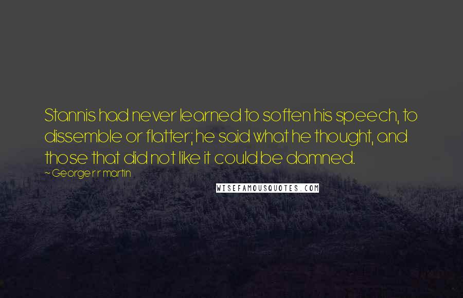 George R R Martin Quotes: Stannis had never learned to soften his speech, to dissemble or flatter; he said what he thought, and those that did not like it could be damned.