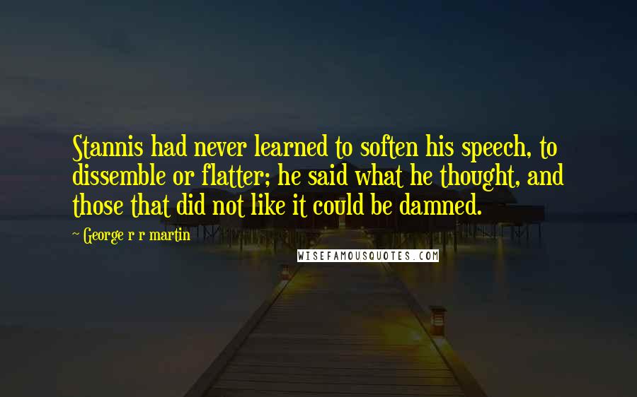 George R R Martin Quotes: Stannis had never learned to soften his speech, to dissemble or flatter; he said what he thought, and those that did not like it could be damned.