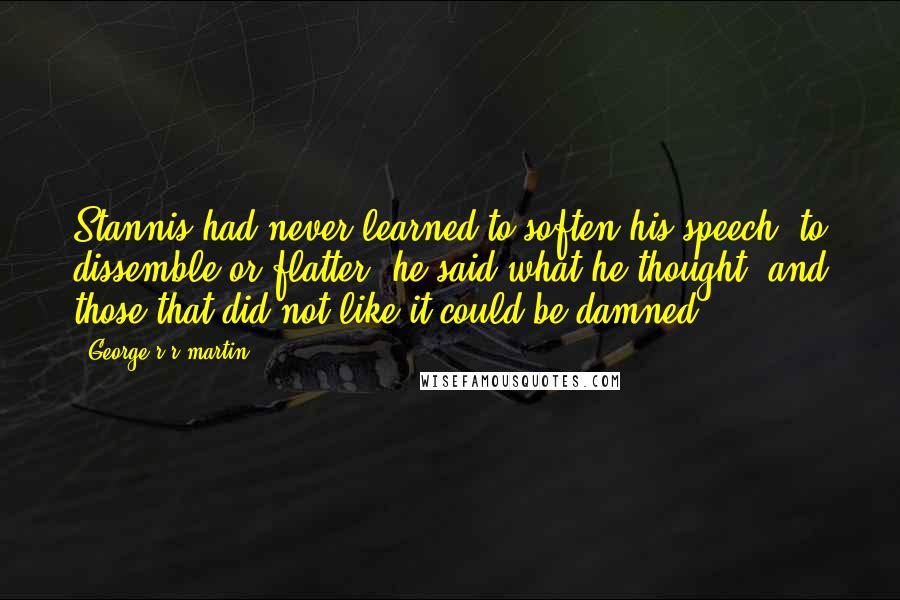 George R R Martin Quotes: Stannis had never learned to soften his speech, to dissemble or flatter; he said what he thought, and those that did not like it could be damned.