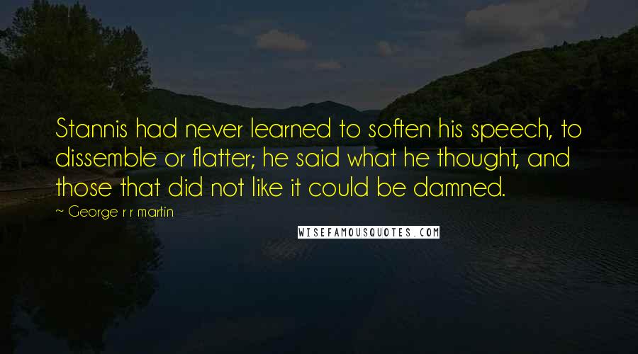 George R R Martin Quotes: Stannis had never learned to soften his speech, to dissemble or flatter; he said what he thought, and those that did not like it could be damned.