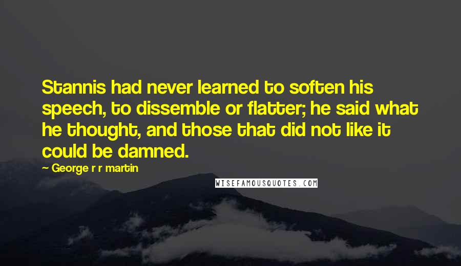 George R R Martin Quotes: Stannis had never learned to soften his speech, to dissemble or flatter; he said what he thought, and those that did not like it could be damned.