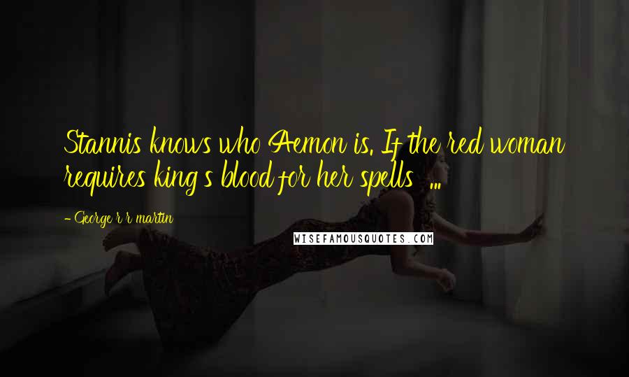 George R R Martin Quotes: Stannis knows who Aemon is. If the red woman requires king's blood for her spells  ...