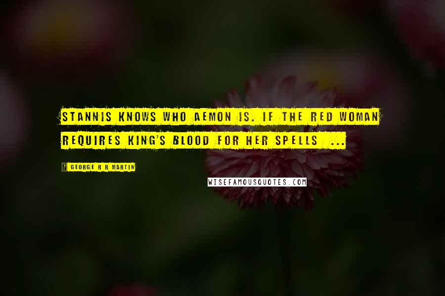 George R R Martin Quotes: Stannis knows who Aemon is. If the red woman requires king's blood for her spells  ...