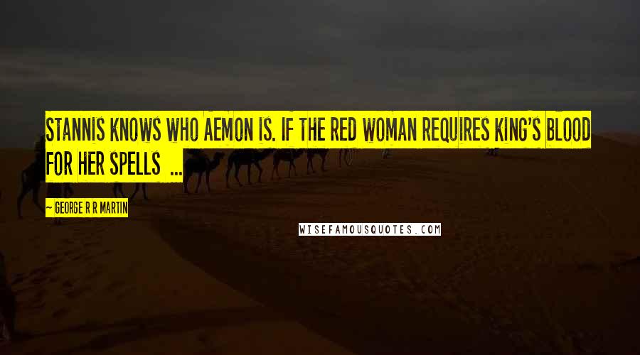 George R R Martin Quotes: Stannis knows who Aemon is. If the red woman requires king's blood for her spells  ...