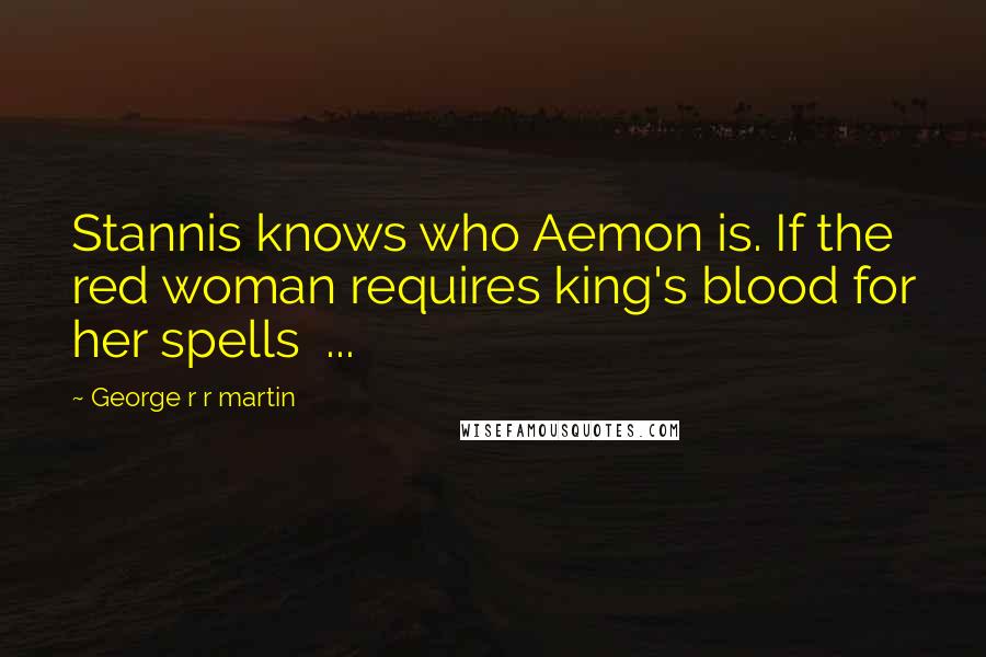 George R R Martin Quotes: Stannis knows who Aemon is. If the red woman requires king's blood for her spells  ...