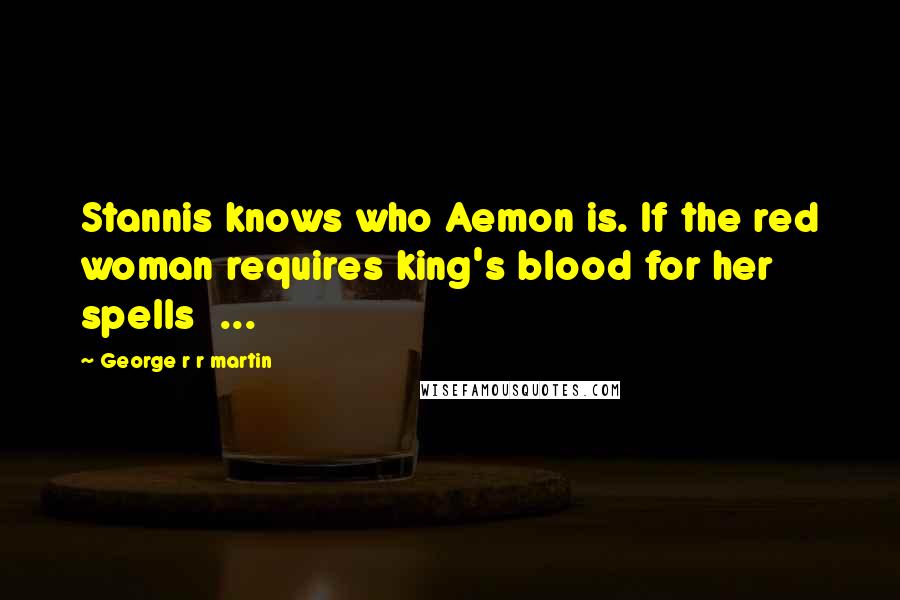 George R R Martin Quotes: Stannis knows who Aemon is. If the red woman requires king's blood for her spells  ...