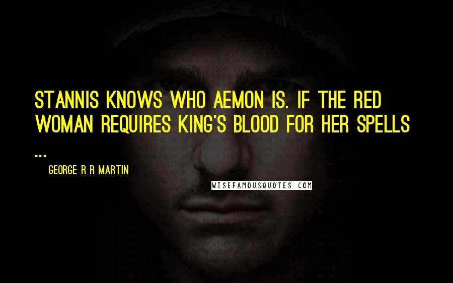 George R R Martin Quotes: Stannis knows who Aemon is. If the red woman requires king's blood for her spells ...