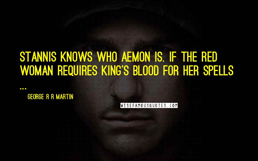 George R R Martin Quotes: Stannis knows who Aemon is. If the red woman requires king's blood for her spells  ...