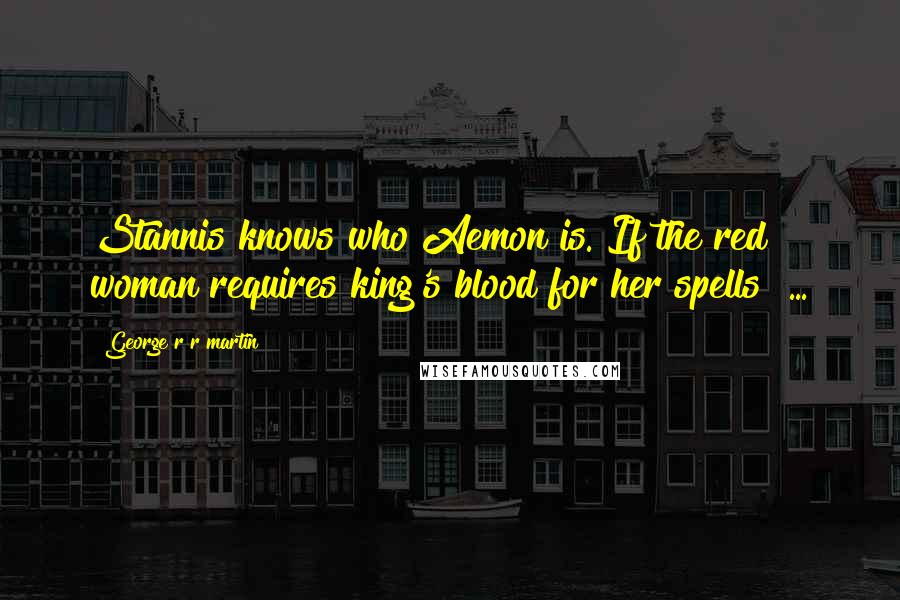 George R R Martin Quotes: Stannis knows who Aemon is. If the red woman requires king's blood for her spells  ...