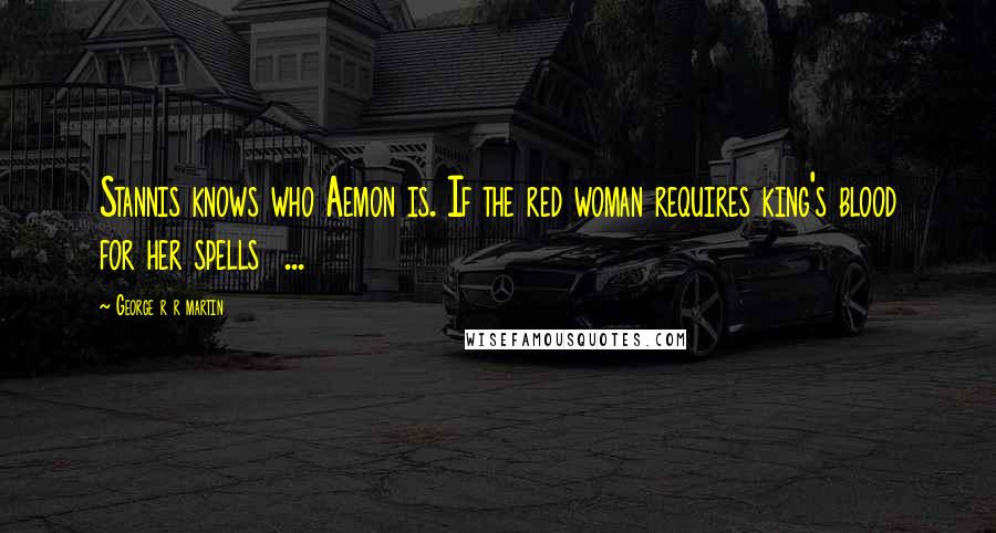 George R R Martin Quotes: Stannis knows who Aemon is. If the red woman requires king's blood for her spells  ...