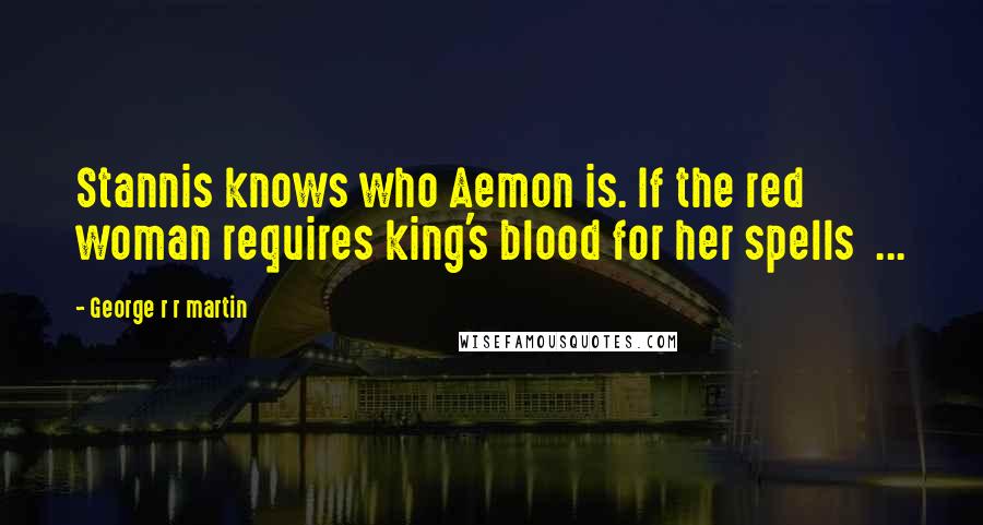 George R R Martin Quotes: Stannis knows who Aemon is. If the red woman requires king's blood for her spells  ...