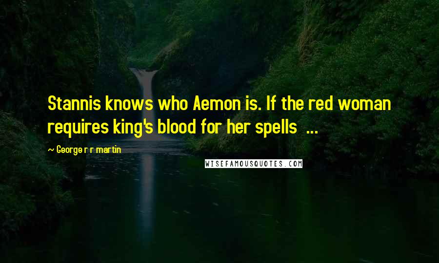 George R R Martin Quotes: Stannis knows who Aemon is. If the red woman requires king's blood for her spells ...