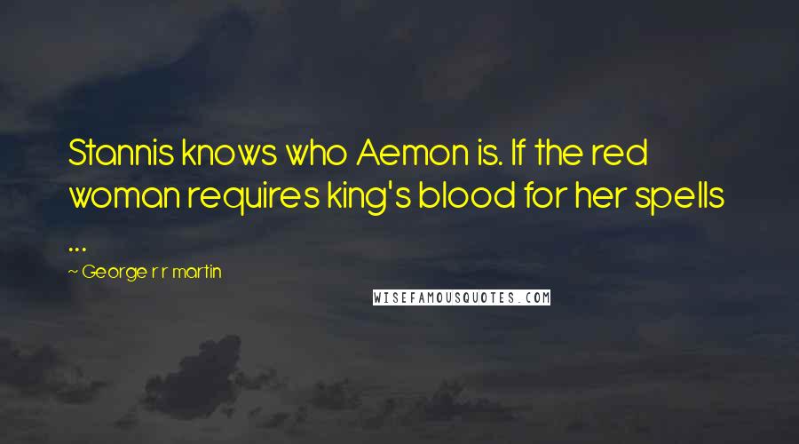 George R R Martin Quotes: Stannis knows who Aemon is. If the red woman requires king's blood for her spells  ...