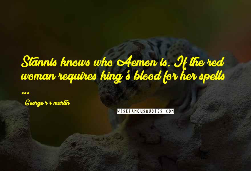 George R R Martin Quotes: Stannis knows who Aemon is. If the red woman requires king's blood for her spells  ...