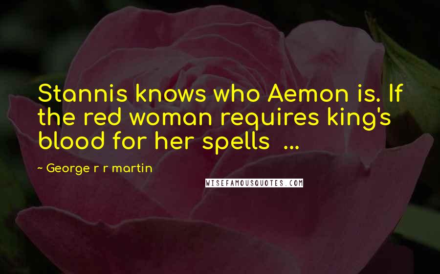 George R R Martin Quotes: Stannis knows who Aemon is. If the red woman requires king's blood for her spells  ...