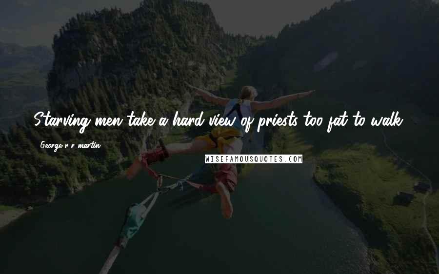 George R R Martin Quotes: Starving men take a hard view of priests too fat to walk.