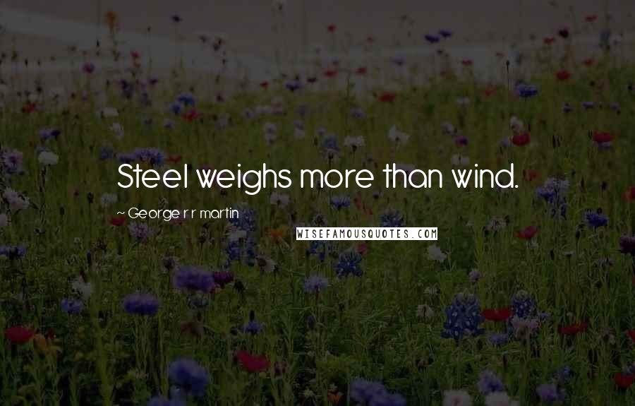 George R R Martin Quotes: Steel weighs more than wind.