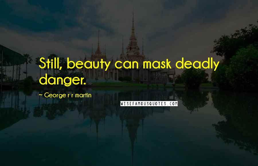 George R R Martin Quotes: Still, beauty can mask deadly danger.