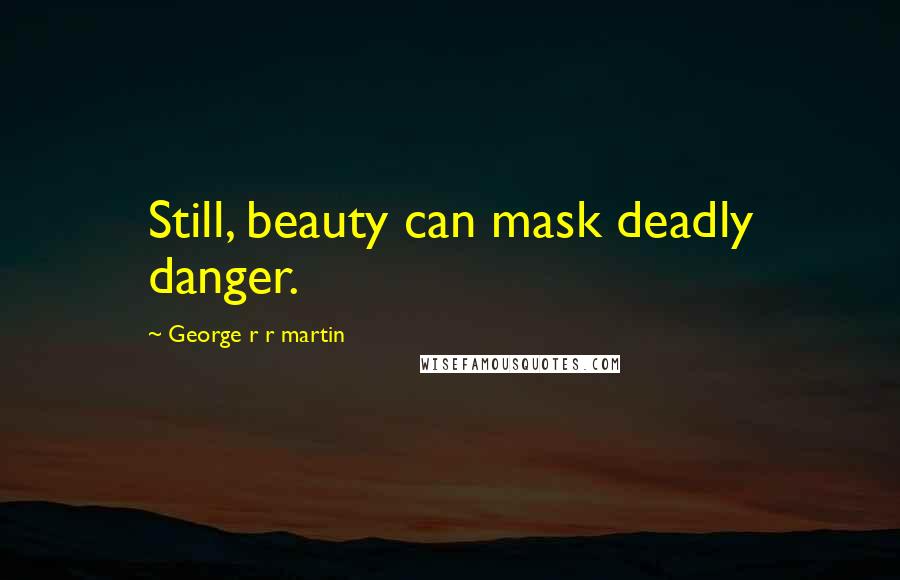 George R R Martin Quotes: Still, beauty can mask deadly danger.