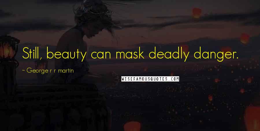 George R R Martin Quotes: Still, beauty can mask deadly danger.