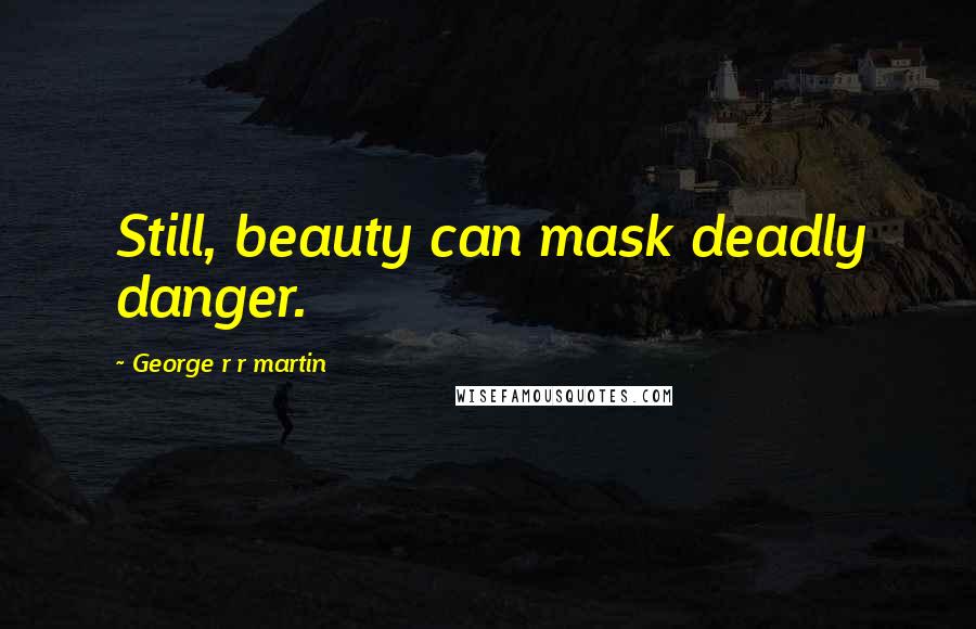 George R R Martin Quotes: Still, beauty can mask deadly danger.
