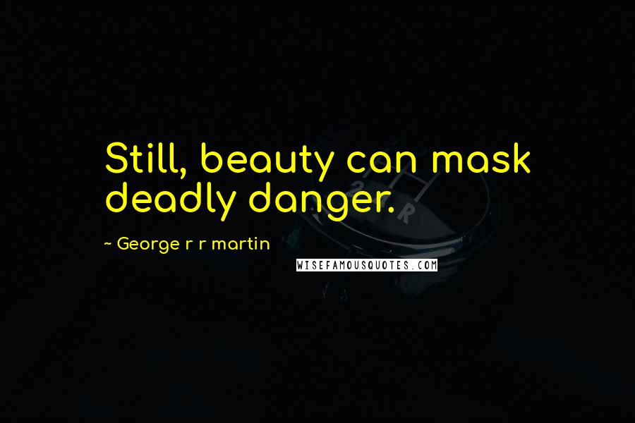 George R R Martin Quotes: Still, beauty can mask deadly danger.