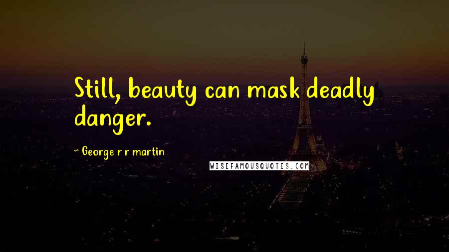George R R Martin Quotes: Still, beauty can mask deadly danger.