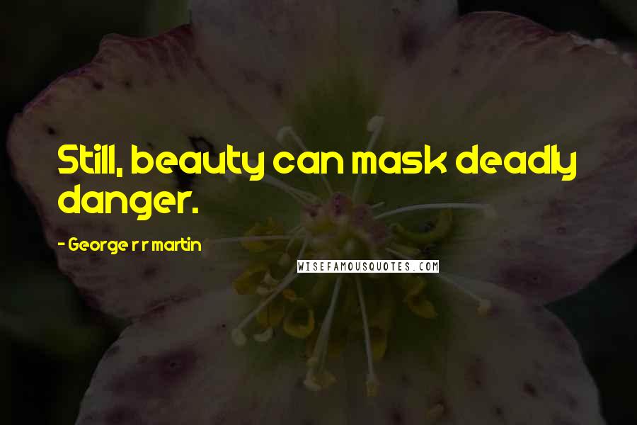 George R R Martin Quotes: Still, beauty can mask deadly danger.