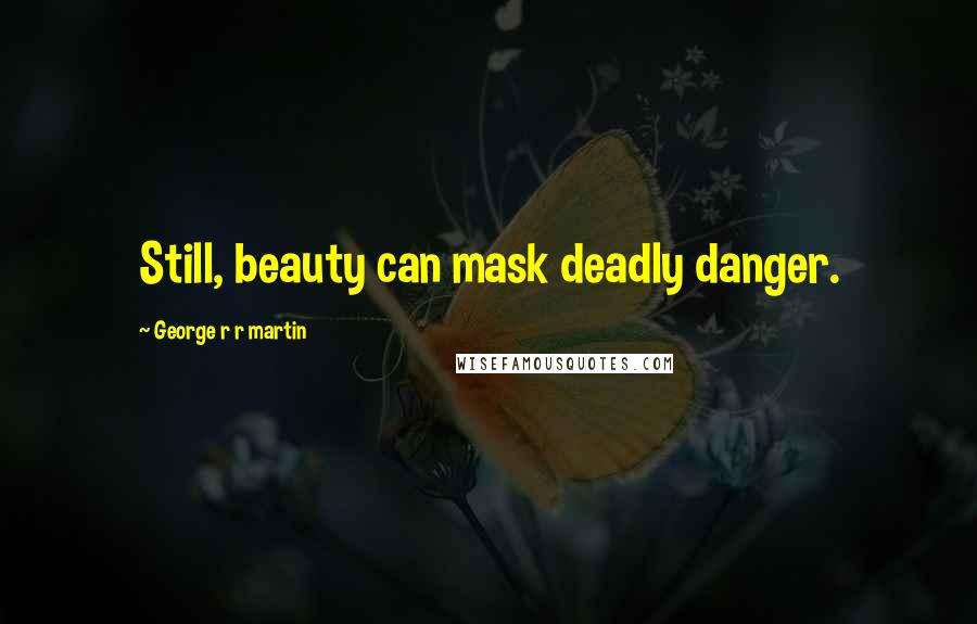 George R R Martin Quotes: Still, beauty can mask deadly danger.