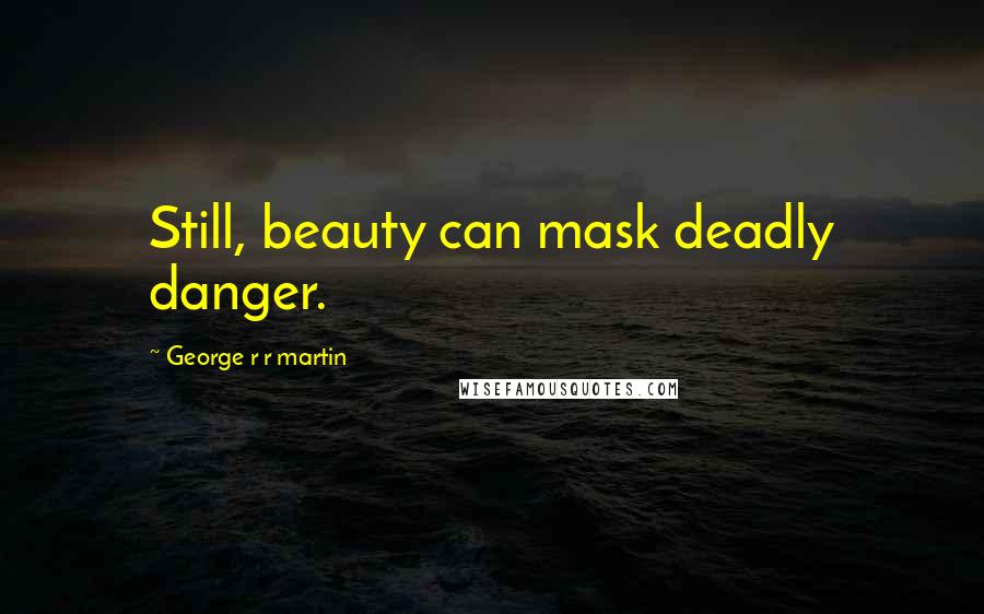 George R R Martin Quotes: Still, beauty can mask deadly danger.