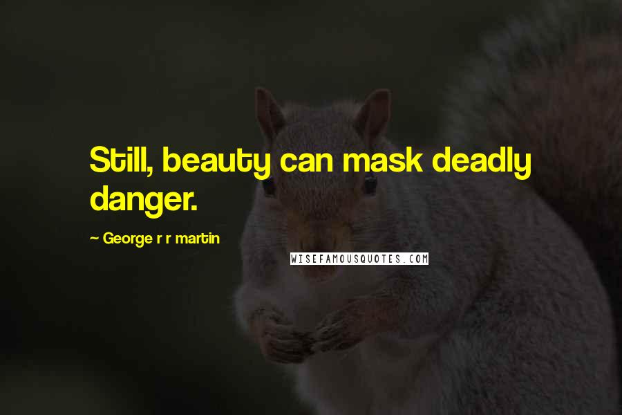 George R R Martin Quotes: Still, beauty can mask deadly danger.