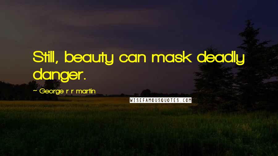 George R R Martin Quotes: Still, beauty can mask deadly danger.
