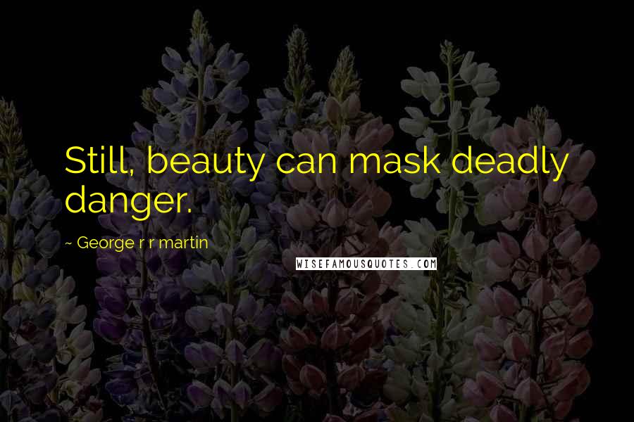 George R R Martin Quotes: Still, beauty can mask deadly danger.