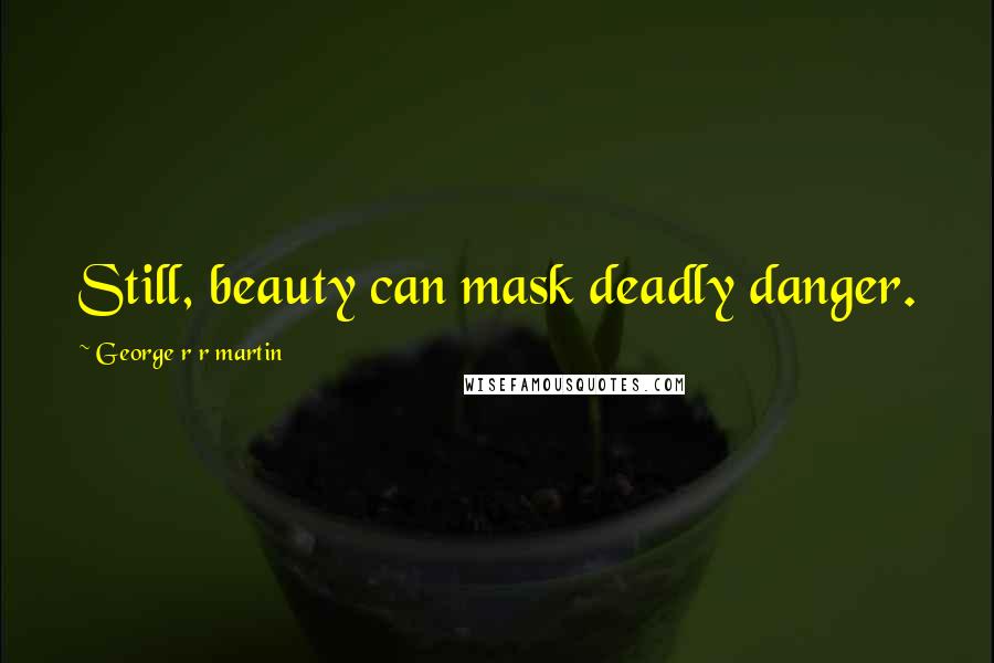 George R R Martin Quotes: Still, beauty can mask deadly danger.