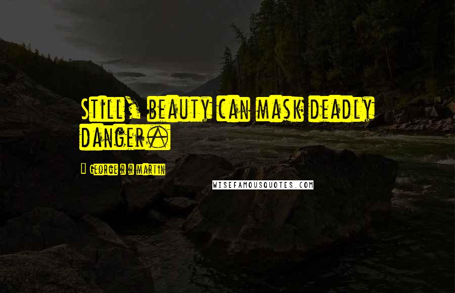 George R R Martin Quotes: Still, beauty can mask deadly danger.