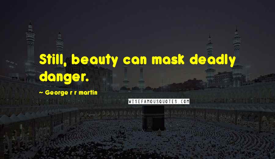 George R R Martin Quotes: Still, beauty can mask deadly danger.