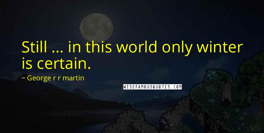 George R R Martin Quotes: Still ... in this world only winter is certain.