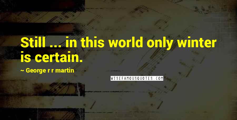 George R R Martin Quotes: Still ... in this world only winter is certain.