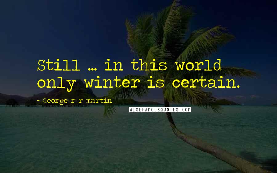 George R R Martin Quotes: Still ... in this world only winter is certain.