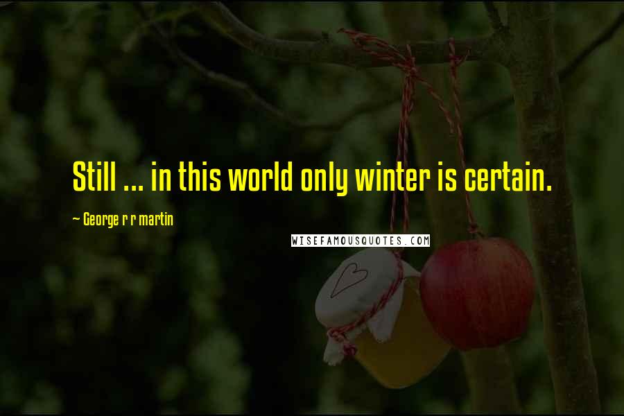 George R R Martin Quotes: Still ... in this world only winter is certain.