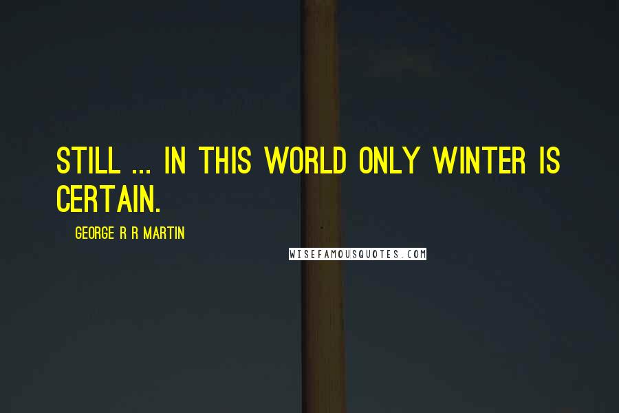 George R R Martin Quotes: Still ... in this world only winter is certain.