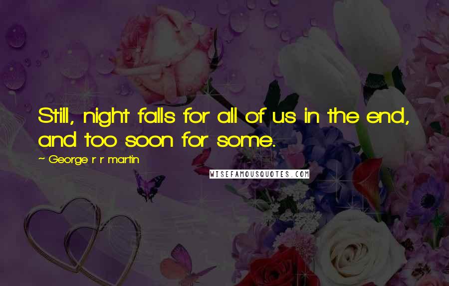 George R R Martin Quotes: Still, night falls for all of us in the end, and too soon for some.