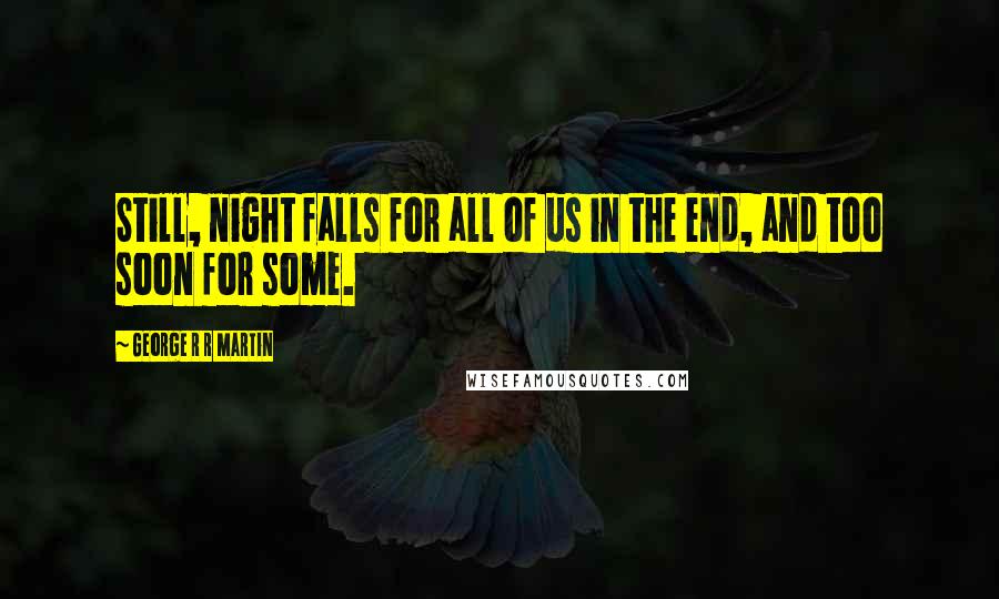 George R R Martin Quotes: Still, night falls for all of us in the end, and too soon for some.