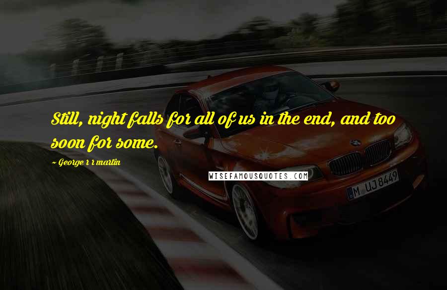 George R R Martin Quotes: Still, night falls for all of us in the end, and too soon for some.